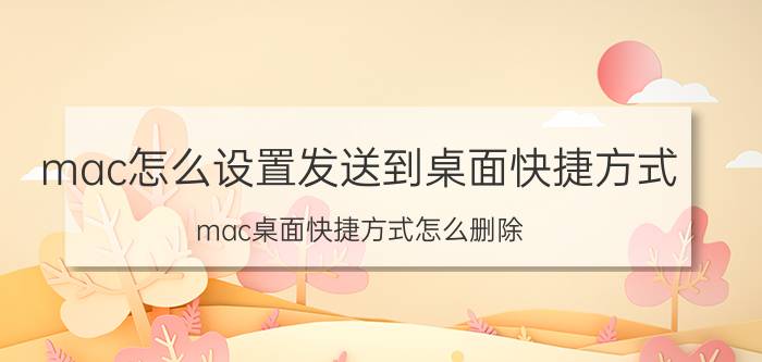 mac怎么设置发送到桌面快捷方式 mac桌面快捷方式怎么删除？